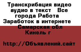 Транскрибация видео/аудио в текст - Все города Работа » Заработок в интернете   . Самарская обл.,Кинель г.